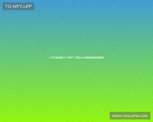 GAM 閺栨垬浜斿眬 3-2 閫嗚浆 FUR锛孠iaya 鑸归暱鍗曟潃鍥涘眬鍔涙尳鐙傛緶